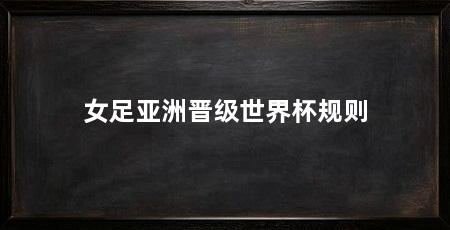 女足亚洲晋级世界杯规则