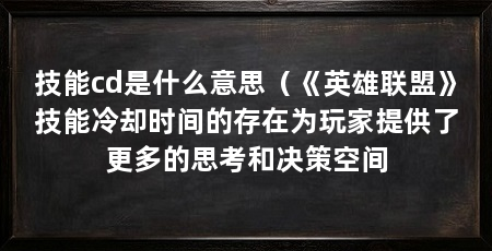 技能cd是什么意思(《英雄联盟》技能冷却时间的存在为玩家提供了更多的思考和决策空间