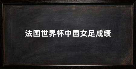 法国世界杯中国女足成绩