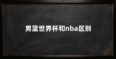 男篮世界杯和nba区别
