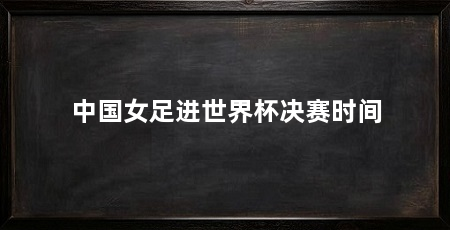 中国女足进世界杯决赛时间
