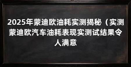2025年蒙迪欧油耗实测揭秘（实测蒙迪欧汽车油耗表现实测试结果令人满意