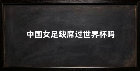 中国女足缺席过世界杯吗