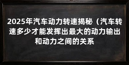 2025年汽车动力转速揭秘（汽车转速多少才能发挥出最大的动力输出和动力之间的关系