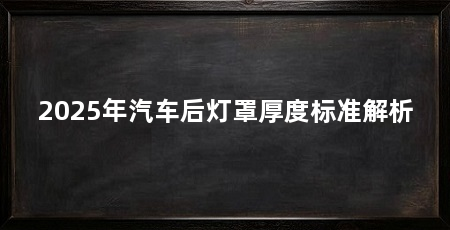2025年汽车后灯罩厚度标准解析