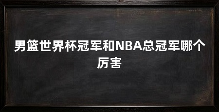 男篮世界杯冠军和NBA总冠军哪个厉害