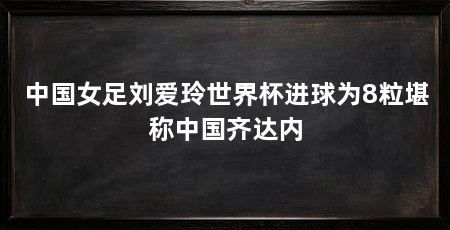 中国女足刘爱玲世界杯进球为8粒堪称中国齐达内