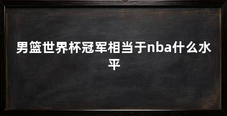 男篮世界杯冠军相当于nba什么水平