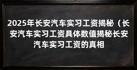 2025年长安汽车实习工资揭秘（长安汽车实习工资具体数值揭秘长安汽车实习工资的真相