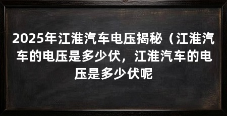 2025年江淮汽车电压揭秘（江淮汽车的电压是多少伏，江淮汽车的电压是多少伏呢