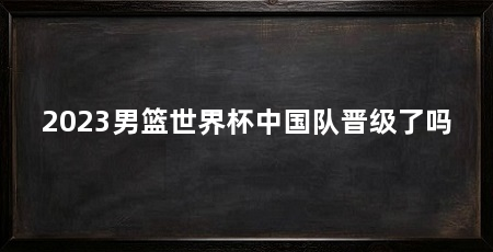 2023男篮世界杯中国队晋级了吗