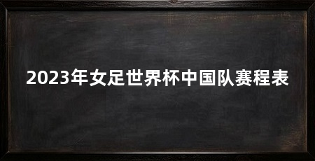 2023年女足世界杯中国队赛程表