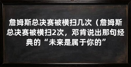 詹姆斯总决赛被横扫几次(詹姆斯总决赛被横扫2次,邓肯说出那句经典的“未来是属于你的”