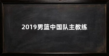 2019男篮中国队主教练