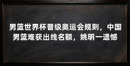 男篮世界杯晋级奥运会规则，中国男篮难获出线名额，姚明一遗憾