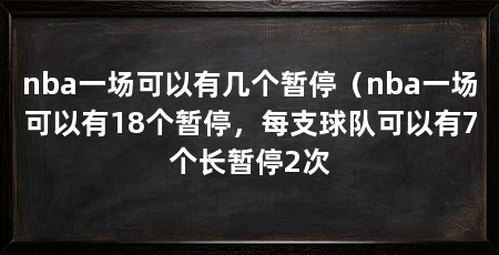 nba一场可以有几个暂停（nba一场可以有18个暂停，每支球队可以有7个长暂停2次