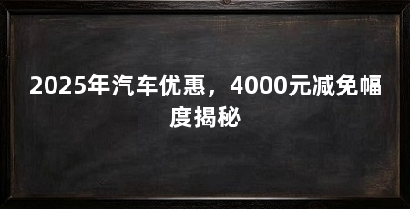 2025年汽车优惠，4000元减免幅度揭秘