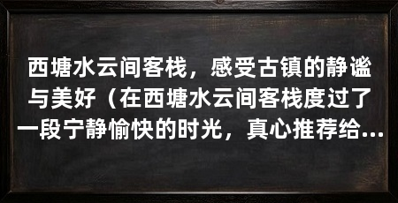 西塘水云间客栈,感受古镇的静谧与美好(在西塘水云间客栈度过了一段宁静愉快的时光,真心推荐给你)