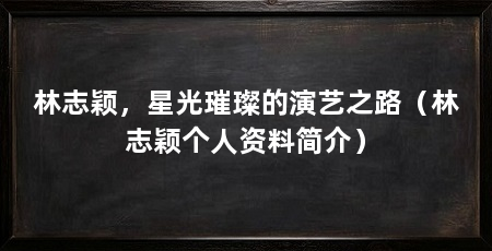 林志颖,星光璀璨的演艺之路(林志颖个人资料简介)