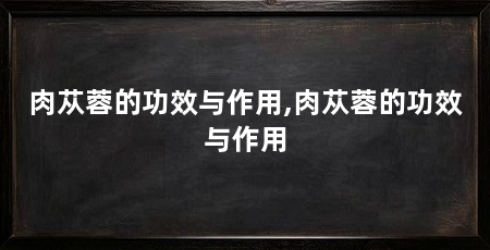 肉苁蓉的功效与作用,肉苁蓉的功效与作用