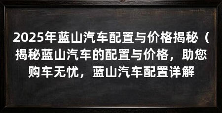 2025年蓝山汽车配置与价格揭秘(揭秘蓝山汽车的配置与价格,助您购车无忧,蓝山汽车配置详解