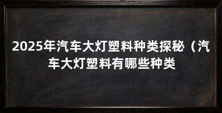 2025年汽车大灯塑料种类探秘（汽车大灯塑料有哪些种类