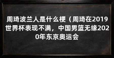 周琦波兰人是什么梗（周琦在2019世界杯表现不满，中国男篮无缘2020年东京奥运会