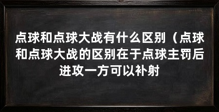 点球和点球大战有什么区别（点球和点球大战的区别在于点球主罚后进攻一方可以补射