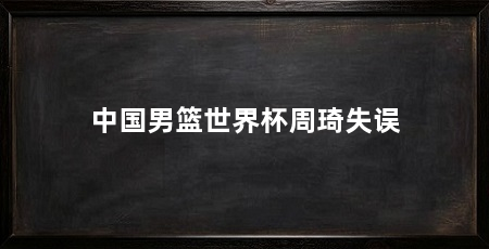中国男篮世界杯周琦失误