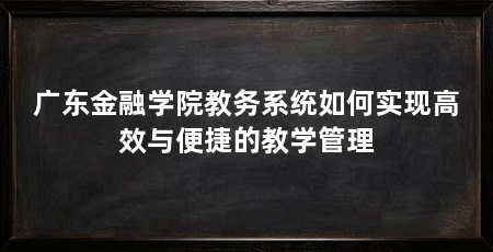 广东金融学院教务系统如何实现高效与便捷的教学管理
