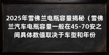 2025年雪佛兰电瓶容量揭秘（雪佛兰汽车电瓶容量一般在45-70安之间具体数值取决于车型和年份