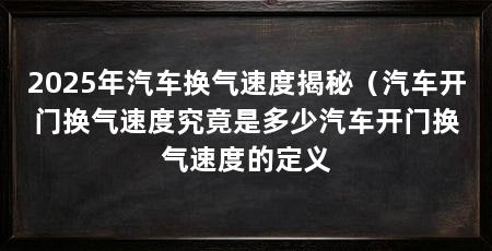 2025年汽车换气速度揭秘(汽车开门换气速度究竟是多少汽车开门换气速度的定义