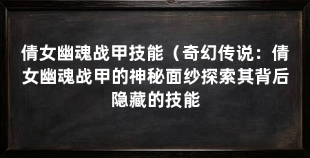 倩女幽魂战甲技能(奇幻传说:倩女幽魂战甲的神秘面纱探索其背后隐藏的技能