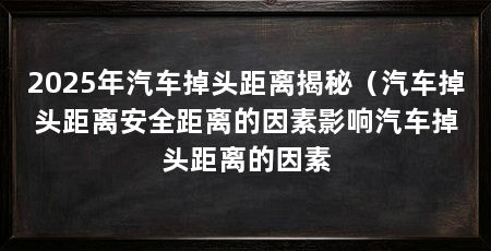 2025年汽车掉头距离揭秘(汽车掉头距离安全距离的因素影响汽车掉头距离的因素