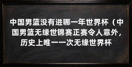 中国男篮没有进哪一年世界杯（中国男篮无缘世锦赛正赛令人意外，历史上唯一一次无缘世界杯
