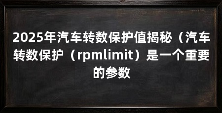 2025年汽车转数保护值揭秘（汽车转数保护（rpmlimit）是一个重要的参数