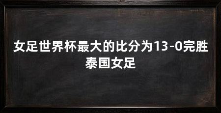 女足世界杯最大的比分为13-0完胜泰国女足