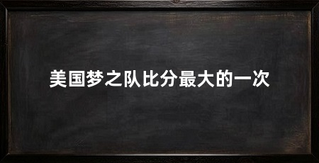 美国梦之队比分最大的一次
