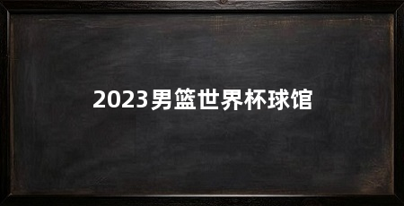 2023男篮世界杯球馆