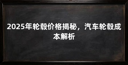 2025年轮毂价格揭秘,汽车轮毂成本解析