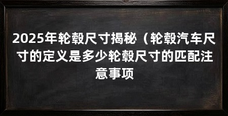 2025年轮毂尺寸揭秘(轮毂汽车尺寸的定义是多少轮毂尺寸的匹配注意事项