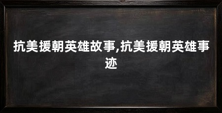 抗美援朝英雄故事,抗美援朝英雄事迹