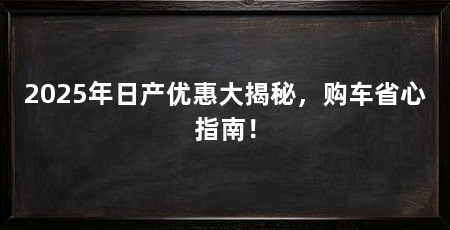 2025年日产优惠大揭秘，购车省心指南！