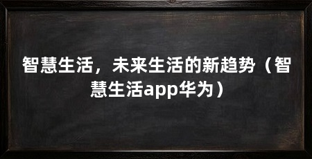 智慧生活,未来生活的新趋势(智慧生活app华为)