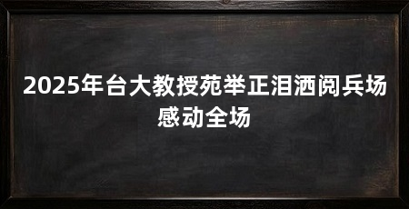 2025年台大教授苑举正泪洒阅兵场感动全场