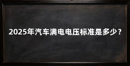 2025年汽车满电电压标准是多少？