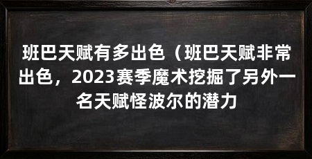班巴天赋有多出色(班巴天赋非常出色,2023赛季魔术挖掘了另外一名天赋怪波尔的潜力