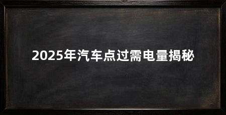 2025年汽车点过需电量揭秘