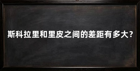 斯科拉里和里皮之间的差距有多大？