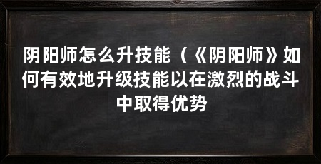 阴阳师怎么升技能（《阴阳师》如何有效地升级技能以在激烈的战斗中取得优势